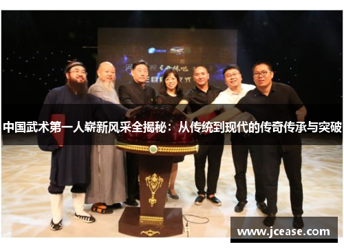 中国武术第一人崭新风采全揭秘：从传统到现代的传奇传承与突破