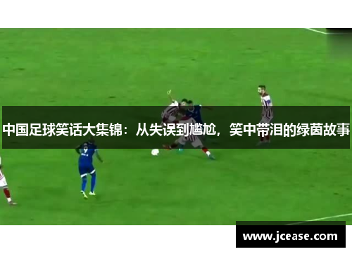 中国足球笑话大集锦：从失误到尴尬，笑中带泪的绿茵故事