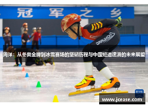 周洋：从冬奥金牌到冰雪赛场的坚韧历程与中国短道速滑的未来展望