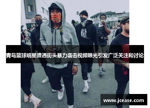 青岛篮球明星遭遇街头暴力袭击视频曝光引发广泛关注和讨论