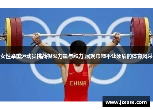 女性举重运动员挑战极限力量与毅力 展现巾帼不让须眉的体育风采