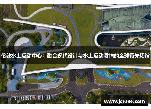 伦敦水上运动中心：融合现代设计与水上运动激情的全球领先场馆