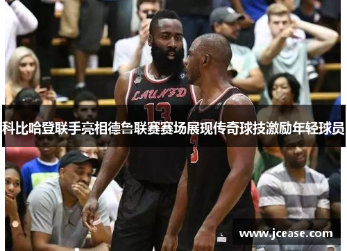 科比哈登联手亮相德鲁联赛赛场展现传奇球技激励年轻球员