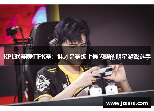 KPL联赛颜值PK赛：谁才是赛场上最闪耀的明星游戏选手